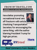 I've been a subscriber to the RVTravel newsletter for several years, and I've had the opportunity to visit with the editor, Chuck Woodbury, on a few occasions. I know his purpose is to promote recreational travel, and he would never do anything of a political nature to take away from that. All I can surmise is that one of his staff writers got a little carried away for a moment, letting a little bit of ''TDS'' get in the way. I continue to look forward to Chuck's weekend newsletters.
